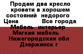 Продам два кресло кровати в хорошем состояний  недорого › Цена ­ 3 000 - Все города Мебель, интерьер » Мягкая мебель   . Нижегородская обл.,Дзержинск г.